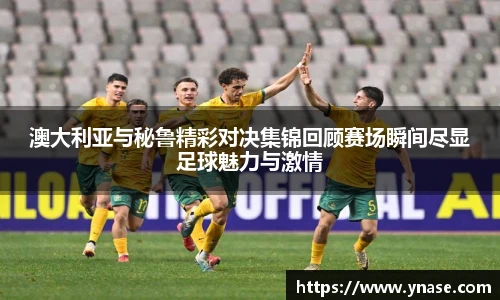 澳大利亚与秘鲁精彩对决集锦回顾赛场瞬间尽显足球魅力与激情