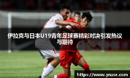 伊拉克与日本U19青年足球赛精彩对决引发热议与期待