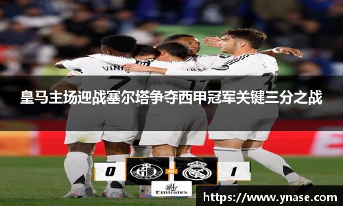 皇马主场迎战塞尔塔争夺西甲冠军关键三分之战