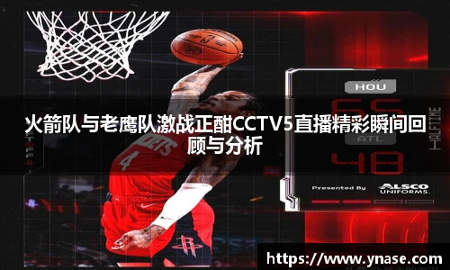 火箭队与老鹰队激战正酣CCTV5直播精彩瞬间回顾与分析